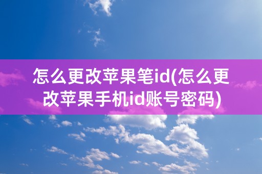 怎么更改苹果笔id(怎么更改苹果手机id账号密码)