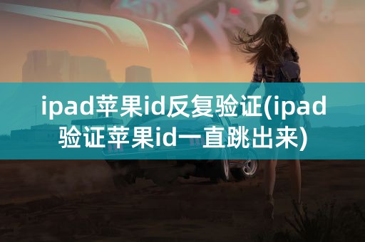 ipad苹果id反复验证(ipad验证苹果id一直跳出来)