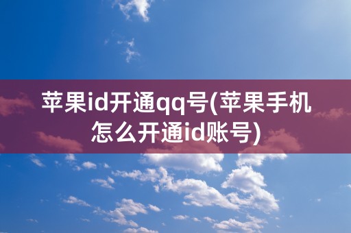 苹果id开通qq号(苹果手机怎么开通id账号)