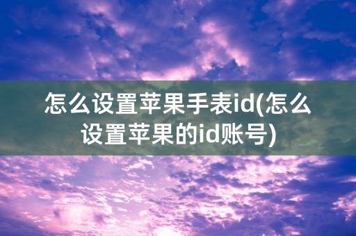 怎么设置苹果手表id(怎么设置苹果的id账号)