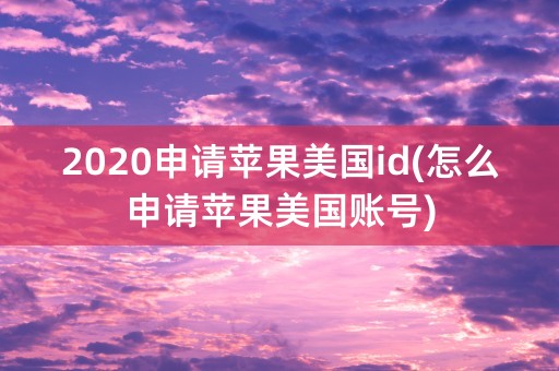 2020申请苹果美国id(怎么申请苹果美国账号)