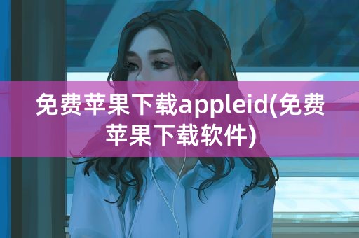 免费苹果下载appleid(免费苹果下载软件)