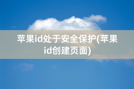 苹果id处于安全保护(苹果id创建页面)