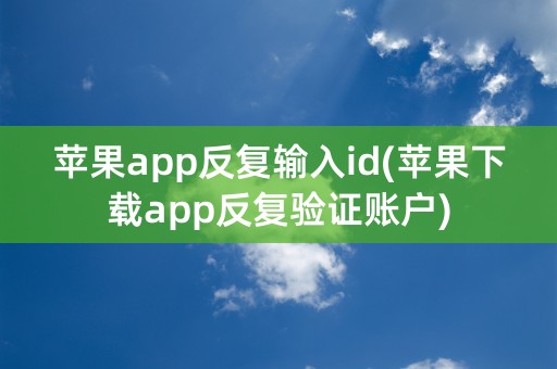 苹果app反复输入id(苹果下载app反复验证账户)