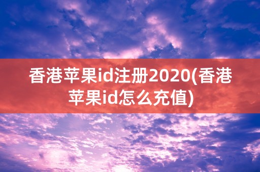 香港苹果id注册2020(香港苹果id怎么充值)