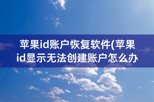 苹果id账户恢复软件(苹果id显示无法创建账户怎么办)