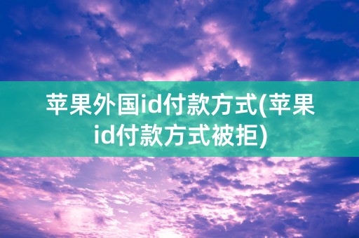 苹果外国id付款方式(苹果id付款方式被拒)