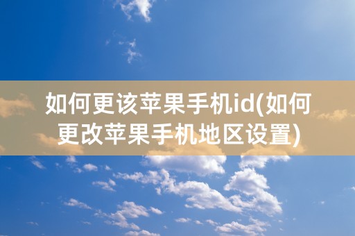 如何更该苹果手机id(如何更改苹果手机地区设置)