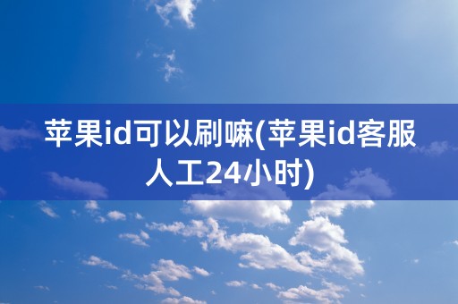 苹果id可以刷嘛(苹果id客服人工24小时)