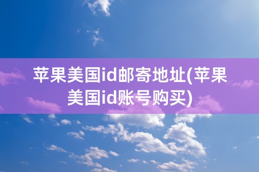 苹果美国id邮寄地址(苹果美国id账号购买)