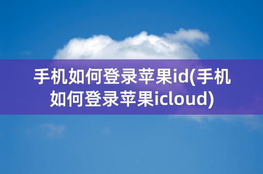 手机如何登录苹果id(手机如何登录苹果icloud)