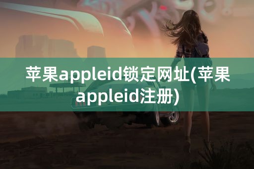 苹果appleid锁定网址(苹果appleid注册)