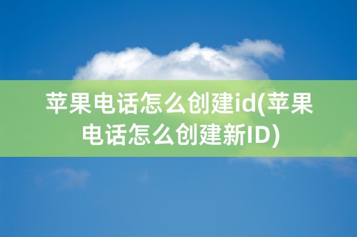 苹果电话怎么创建id(苹果电话怎么创建新ID)