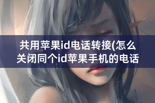 共用苹果id电话转接(怎么关闭同个id苹果手机的电话转接)