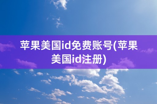 苹果美国id免费账号(苹果美国id注册)