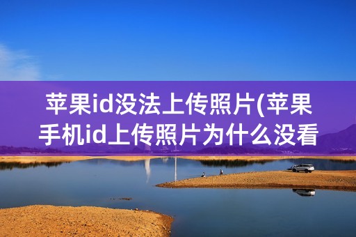 苹果id没法上传照片(苹果手机id上传照片为什么没看到)