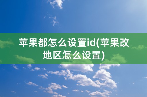 苹果都怎么设置id(苹果改地区怎么设置)