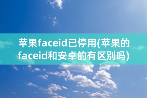 苹果faceid已停用(苹果的faceid和安卓的有区别吗)