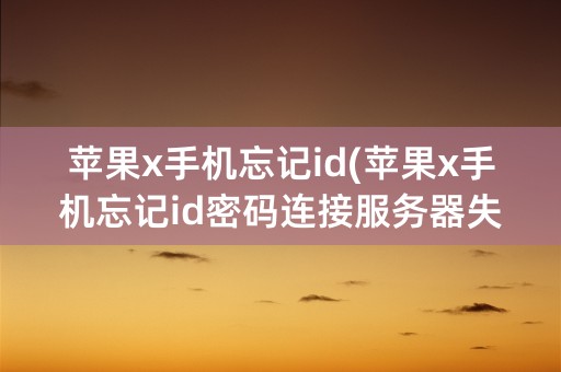 苹果x手机忘记id(苹果x手机忘记id密码连接服务器失败怎么办)