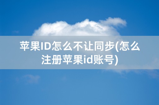 苹果ID怎么不让同步(怎么注册苹果id账号)