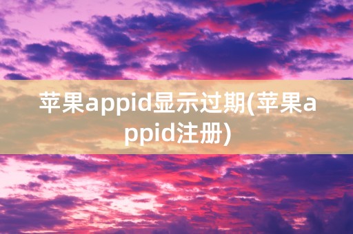 苹果appid显示过期(苹果appid注册)