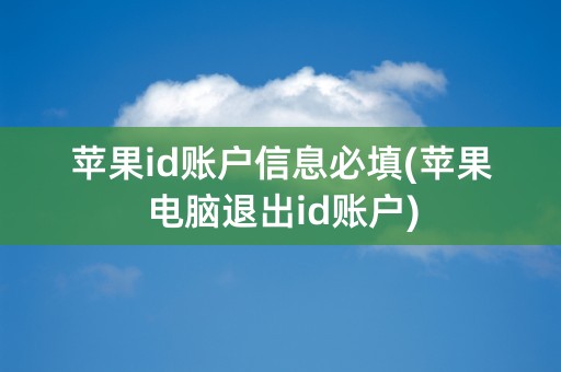 苹果id账户信息必填(苹果电脑退出id账户)