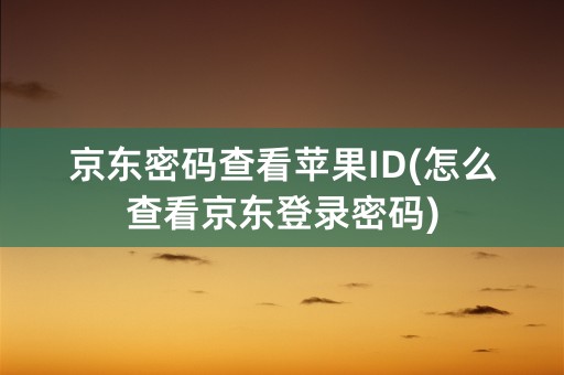 京东密码查看苹果ID(怎么查看京东登录密码)