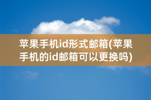 苹果手机id形式邮箱(苹果手机的id邮箱可以更换吗)