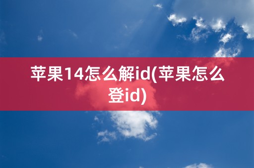 苹果14怎么解id(苹果怎么登id)