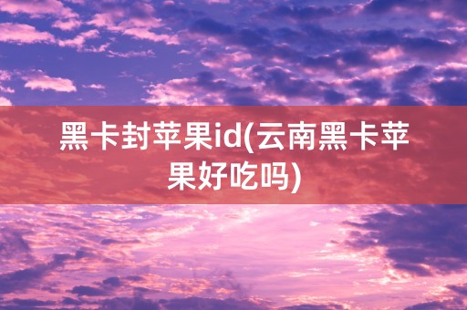 黑卡封苹果id(云南黑卡苹果好吃吗)