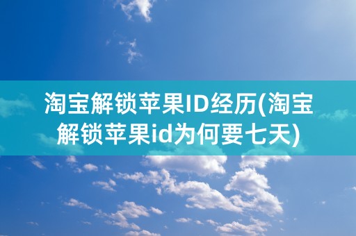 淘宝解锁苹果ID经历(淘宝解锁苹果id为何要七天)