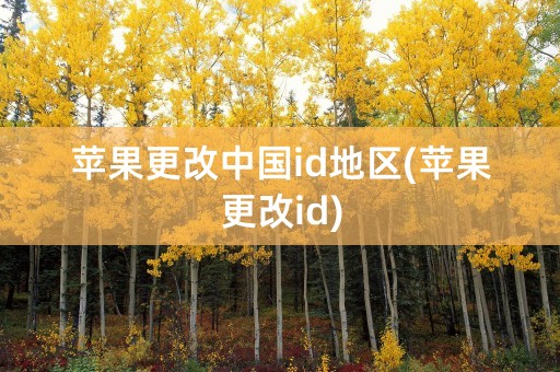 苹果更改中国id地区(苹果更改id)