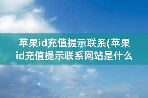 苹果id充值提示联系(苹果id充值提示联系网站是什么)