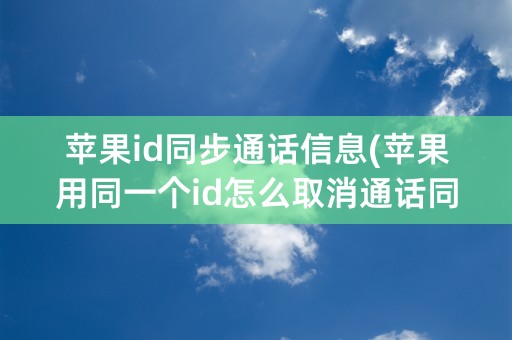 苹果id同步通话信息(苹果用同一个id怎么取消通话同步)