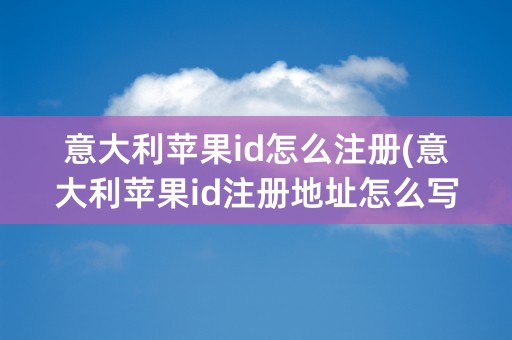 意大利苹果id怎么注册(意大利苹果id注册地址怎么写)