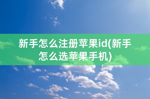 新手怎么注册苹果id(新手怎么选苹果手机)