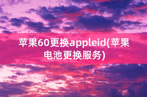 苹果60更换appleid(苹果电池更换服务)