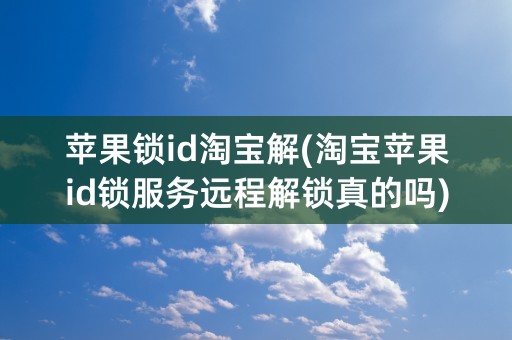 苹果锁id淘宝解(淘宝苹果id锁服务远程解锁真的吗)