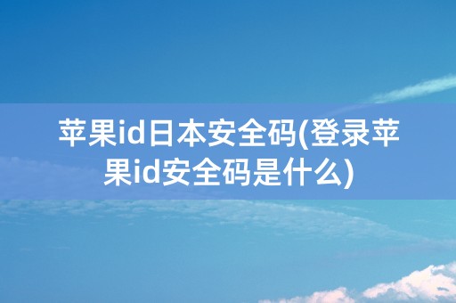 苹果id日本安全码(登录苹果id安全码是什么)