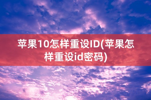 苹果10怎样重设ID(苹果怎样重设id密码)