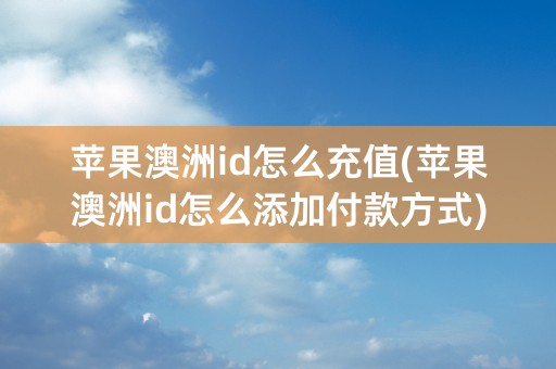 苹果澳洲id怎么充值(苹果澳洲id怎么添加付款方式)