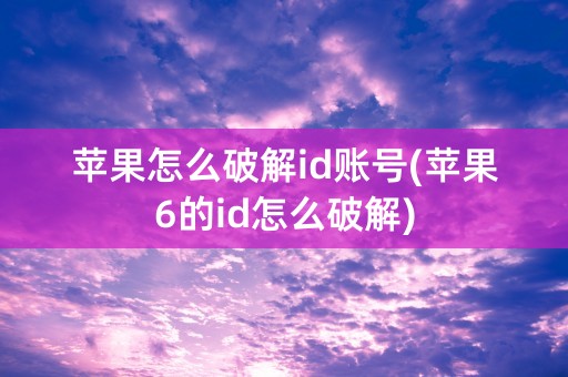 苹果怎么破解id账号(苹果6的id怎么破解)