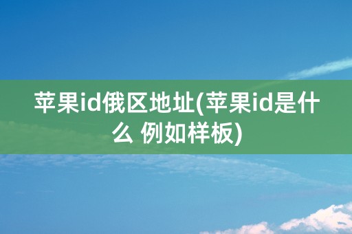 苹果id俄区地址(苹果id是什么 例如样板)