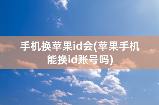 手机换苹果id会(苹果手机能换id账号吗)