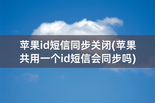 苹果id短信同步关闭(苹果共用一个id短信会同步吗)