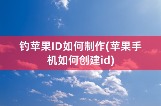 钓苹果ID如何制作(苹果手机如何创建id)