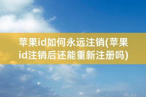 苹果id如何永远注销(苹果id注销后还能重新注册吗)