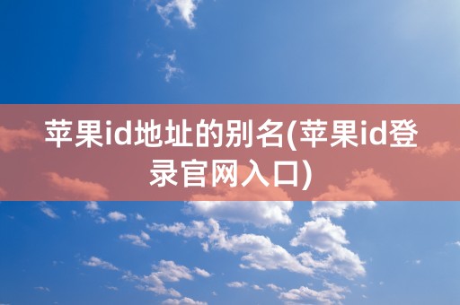 苹果id地址的别名(苹果id登录官网入口)