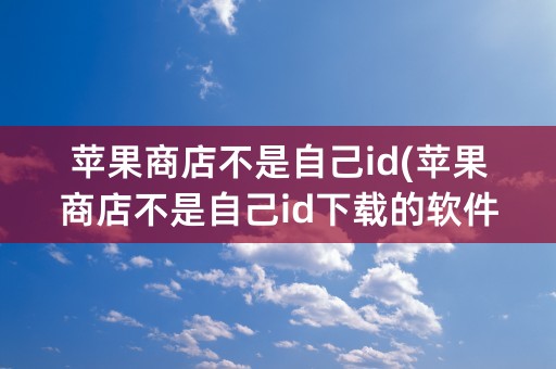 苹果商店不是自己id(苹果商店不是自己id下载的软件也可以更新)