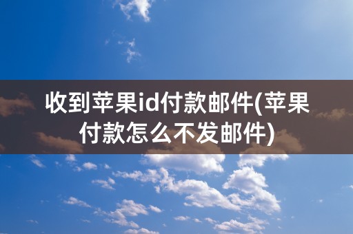 收到苹果id付款邮件(苹果付款怎么不发邮件)